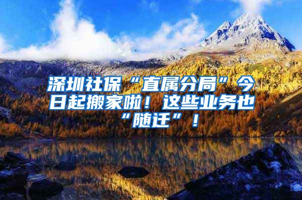 深圳社保“直属分局”今日起搬家啦！这些业务也“随迁”！