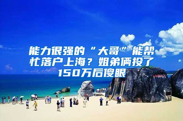 能力很强的“大哥”能帮忙落户上海？姐弟俩投了150万后傻眼