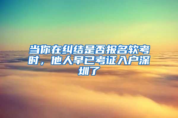 当你在纠结是否报名软考时，他人早已考证入户深圳了