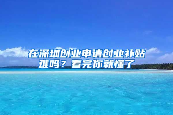 在深圳创业申请创业补贴难吗？看完你就懂了