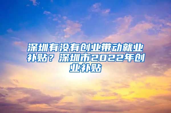 深圳有没有创业带动就业补贴？深圳市2022年创业补贴