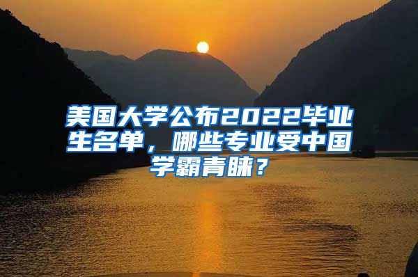 美国大学公布2022毕业生名单，哪些专业受中国学霸青睐？