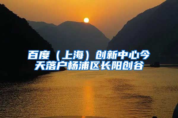 百度（上海）创新中心今天落户杨浦区长阳创谷