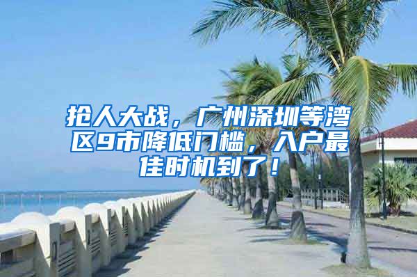 抢人大战，广州深圳等湾区9市降低门槛，入户最佳时机到了！