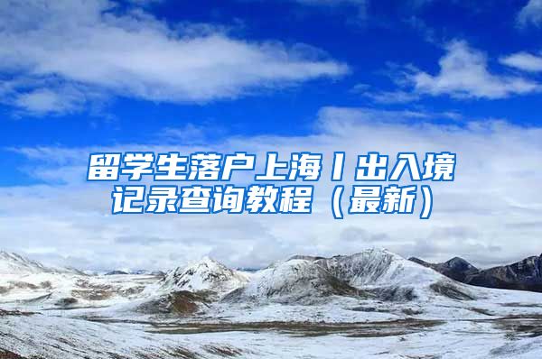 留学生落户上海丨出入境记录查询教程（最新）