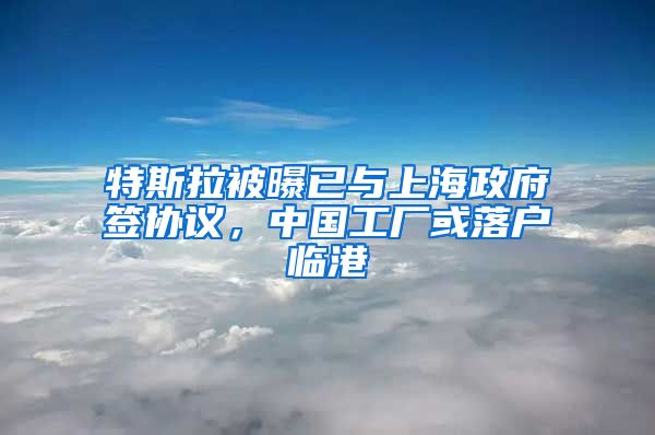特斯拉被曝已与上海政府签协议，中国工厂或落户临港