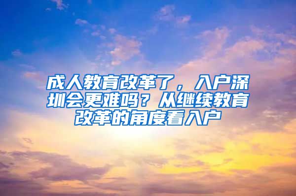 成人教育改革了，入户深圳会更难吗？从继续教育改革的角度看入户