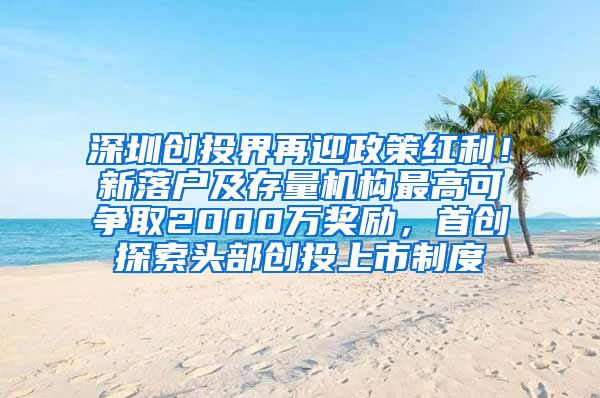 深圳创投界再迎政策红利！新落户及存量机构最高可争取2000万奖励，首创探索头部创投上市制度