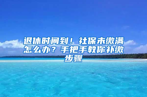 退休时间到！社保未缴满怎么办？手把手教你补缴步骤