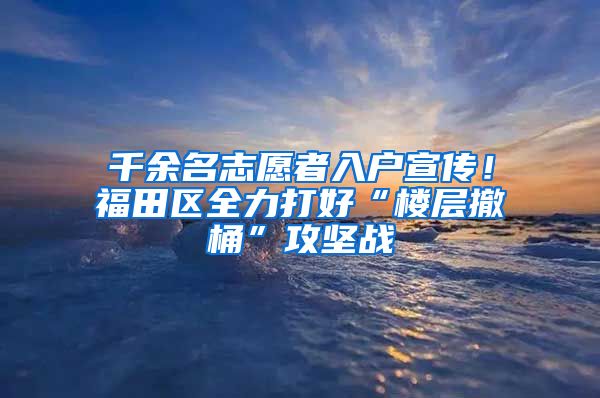 千余名志愿者入户宣传！福田区全力打好“楼层撤桶”攻坚战