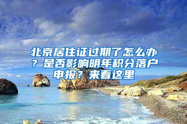 北京居住证过期了怎么办？是否影响明年积分落户申报？来看这里