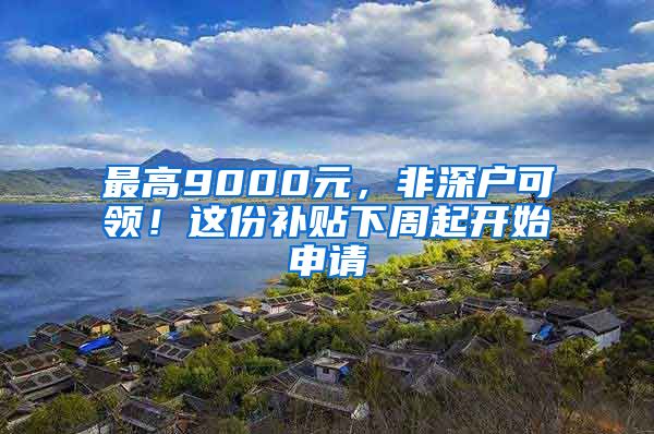 最高9000元，非深户可领！这份补贴下周起开始申请