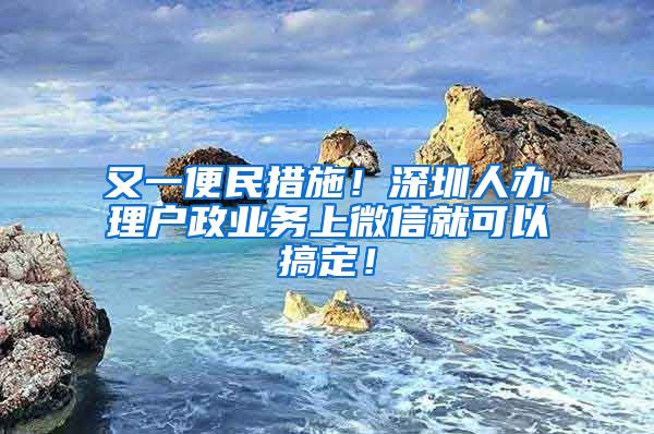 又一便民措施！深圳人办理户政业务上微信就可以搞定！