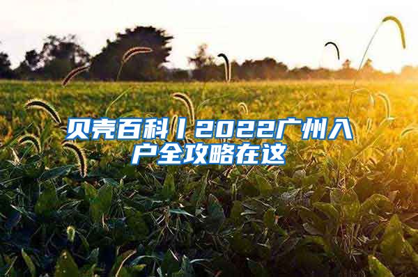 贝壳百科丨2022广州入户全攻略在这