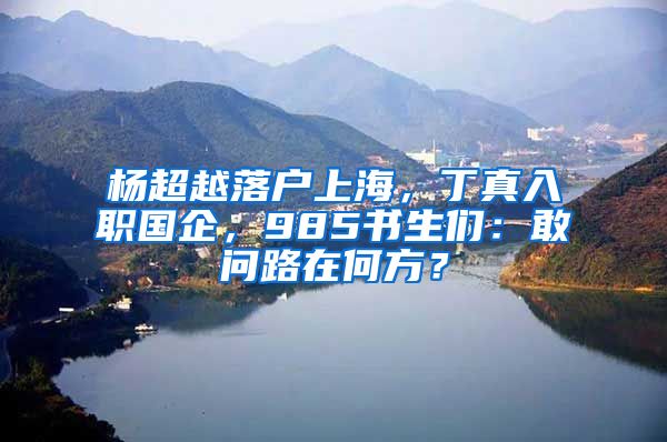 杨超越落户上海，丁真入职国企，985书生们：敢问路在何方？