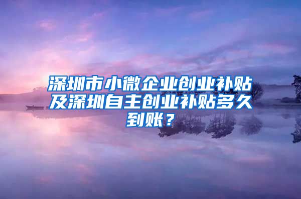 深圳市小微企业创业补贴及深圳自主创业补贴多久到账？