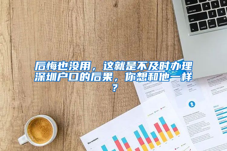 后悔也没用，这就是不及时办理深圳户口的后果，你想和他一样？