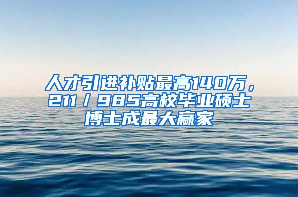 人才引进补贴最高140万，211／985高校毕业硕士博士成最大赢家