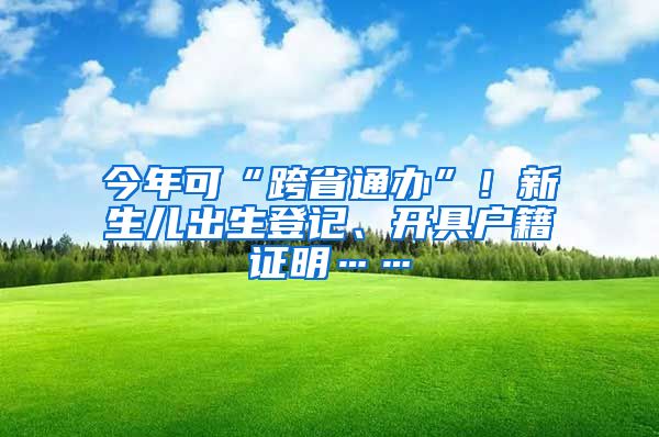 今年可“跨省通办”！新生儿出生登记、开具户籍证明……