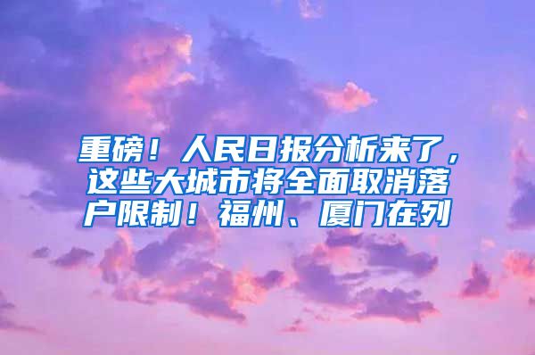 重磅！人民日报分析来了，这些大城市将全面取消落户限制！福州、厦门在列