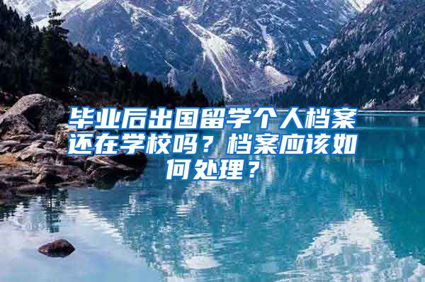 毕业后出国留学个人档案还在学校吗？档案应该如何处理？