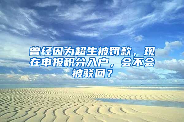 曾经因为超生被罚款，现在申报积分入户，会不会被驳回？