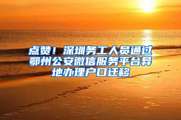 点赞！深圳务工人员通过鄂州公安微信服务平台异地办理户口迁移