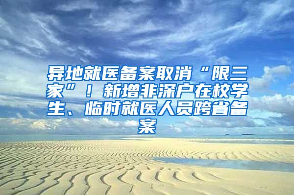 异地就医备案取消“限三家”！新增非深户在校学生、临时就医人员跨省备案