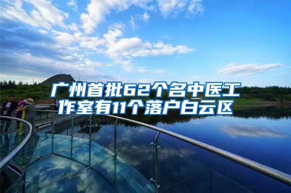 广州首批62个名中医工作室有11个落户白云区
