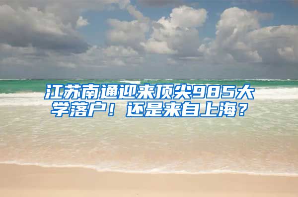 江苏南通迎来顶尖985大学落户！还是来自上海？