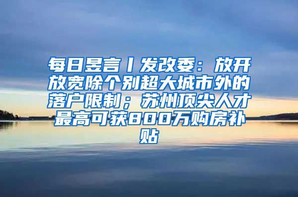 每日昱言丨发改委：放开放宽除个别超大城市外的落户限制；苏州顶尖人才最高可获800万购房补贴