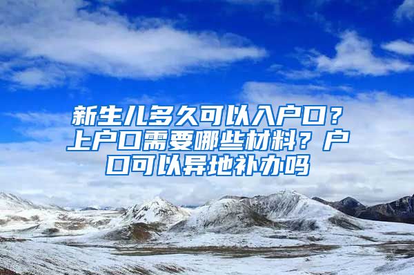 新生儿多久可以入户口？上户口需要哪些材料？户口可以异地补办吗