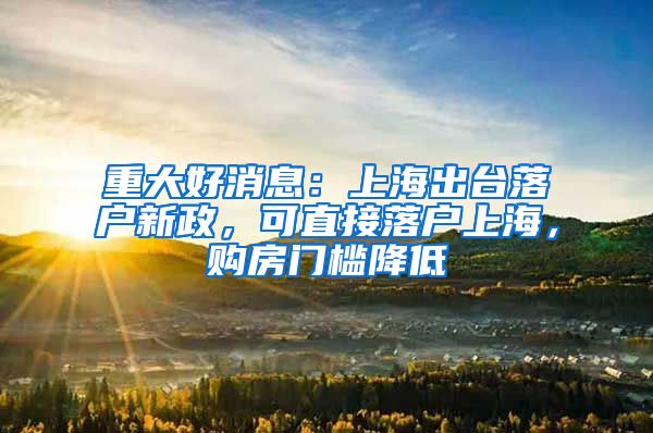 重大好消息：上海出台落户新政，可直接落户上海，购房门槛降低