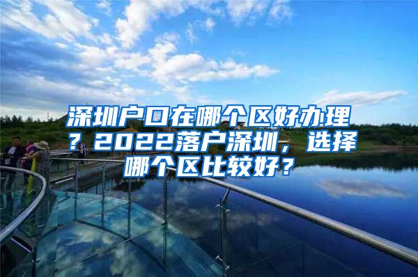 深圳户口在哪个区好办理？2022落户深圳，选择哪个区比较好？