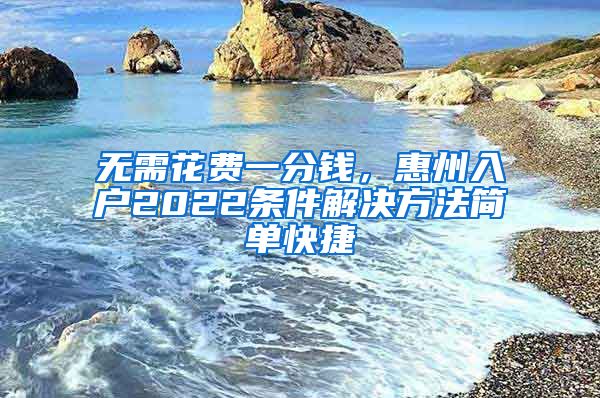 无需花费一分钱，惠州入户2022条件解决方法简单快捷