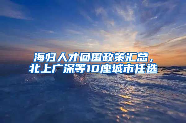 海归人才回国政策汇总，北上广深等10座城市任选