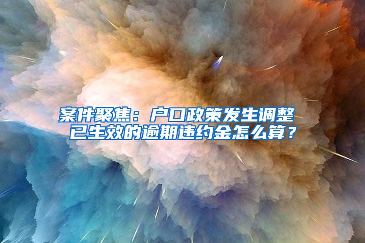 案件聚焦：户口政策发生调整 已生效的逾期违约金怎么算？