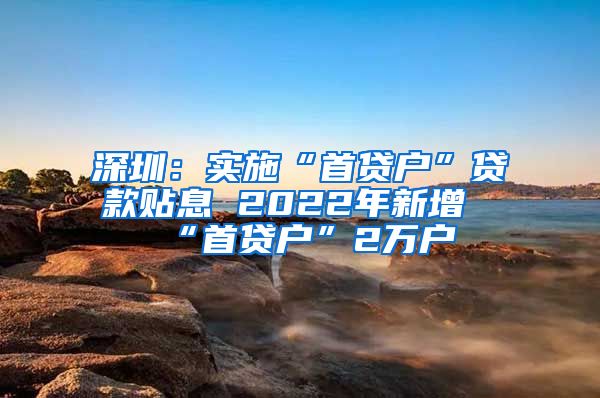 深圳：实施“首贷户”贷款贴息 2022年新增“首贷户”2万户