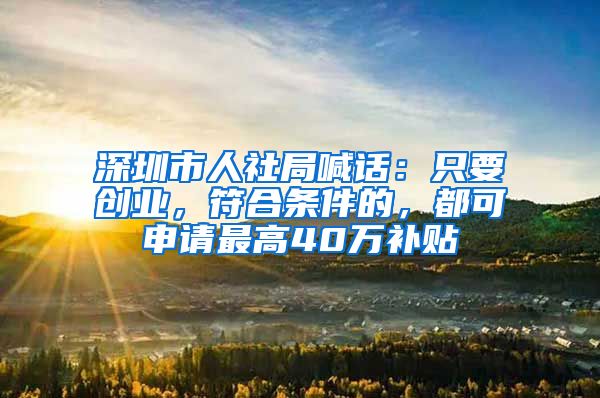 深圳市人社局喊话：只要创业，符合条件的，都可申请最高40万补贴