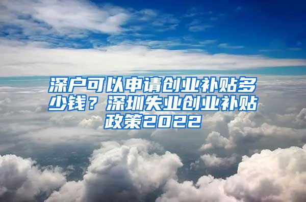 深户可以申请创业补贴多少钱？深圳失业创业补贴政策2022
