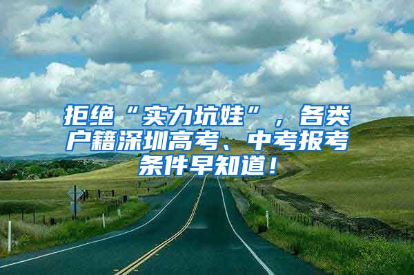 拒绝“实力坑娃”，各类户籍深圳高考、中考报考条件早知道！