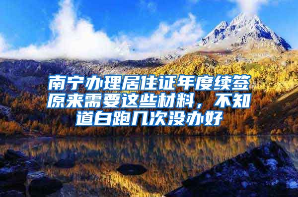 南宁办理居住证年度续签原来需要这些材料，不知道白跑几次没办好