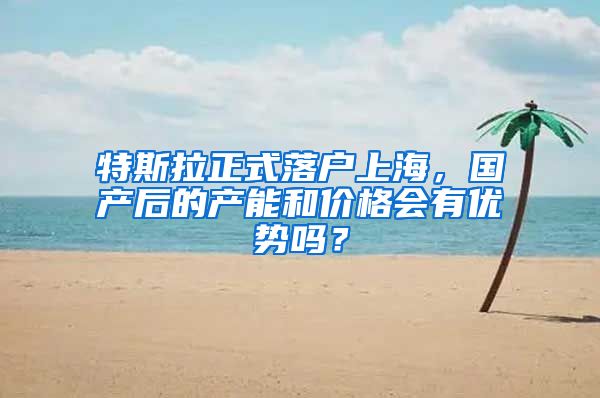 特斯拉正式落户上海，国产后的产能和价格会有优势吗？