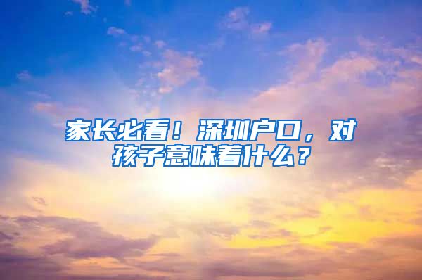 家长必看！深圳户口，对孩子意味着什么？