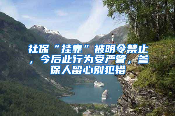 社保“挂靠”被明令禁止，今后此行为受严管，参保人留心别犯错