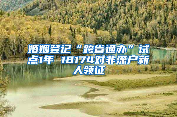 婚姻登记“跨省通办”试点1年 18174对非深户新人领证