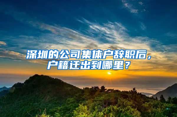 深圳的公司集体户辞职后，户籍迁出到哪里？