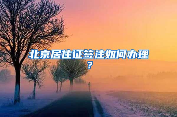 北京居住证签注如何办理？