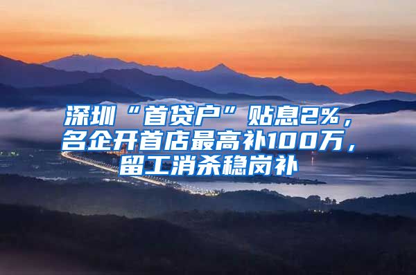 深圳“首贷户”贴息2%，名企开首店最高补100万，留工消杀稳岗补