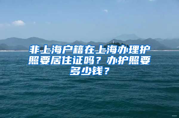 非上海户籍在上海办理护照要居住证吗？办护照要多少钱？